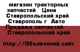 магазин тракторных запчастей › Цена ­ 10 - Ставропольский край, Ставрополь г. Авто » Продажа запчастей   . Ставропольский край